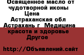 Освященное масло от чудотворной иконы › Цена ­ 100 - Астраханская обл., Астрахань г. Медицина, красота и здоровье » Другое   
